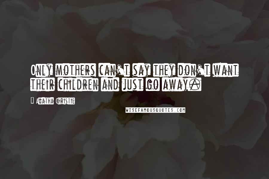 Agatha Christie Quotes: Only mothers can't say they don't want their children and just go away.