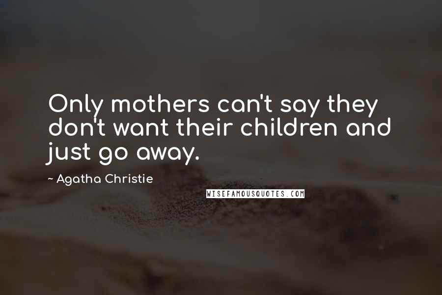 Agatha Christie Quotes: Only mothers can't say they don't want their children and just go away.