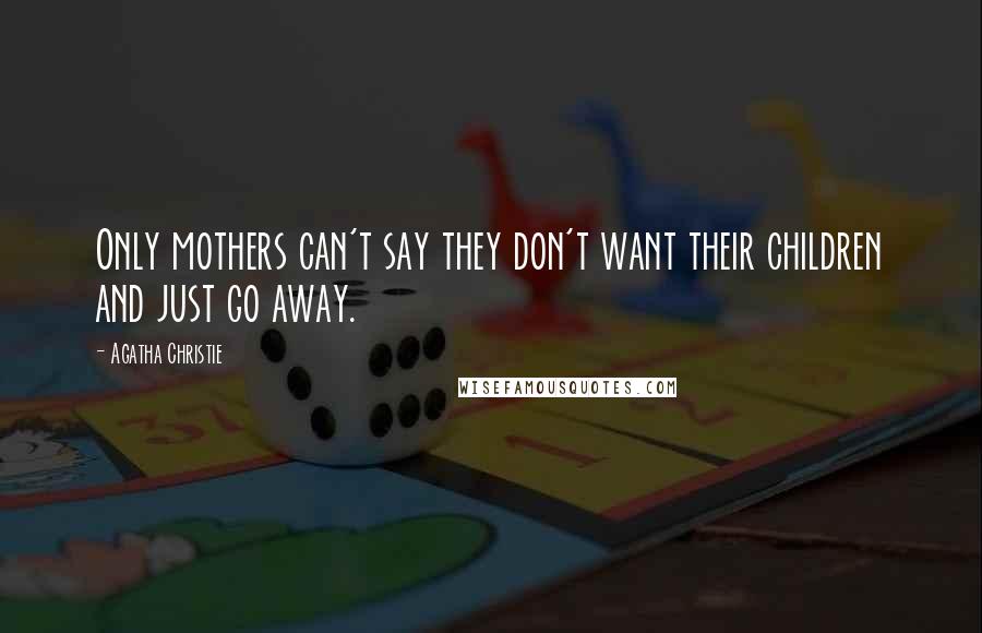 Agatha Christie Quotes: Only mothers can't say they don't want their children and just go away.