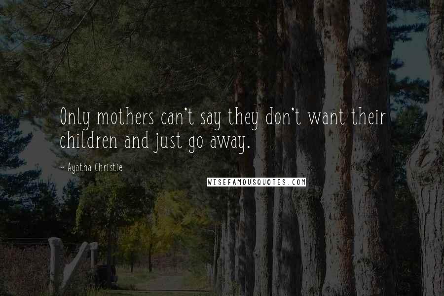 Agatha Christie Quotes: Only mothers can't say they don't want their children and just go away.