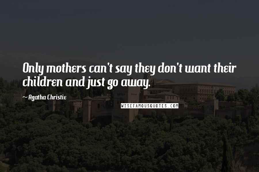 Agatha Christie Quotes: Only mothers can't say they don't want their children and just go away.