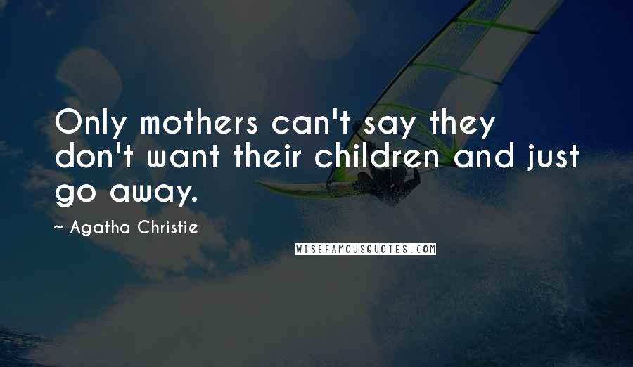 Agatha Christie Quotes: Only mothers can't say they don't want their children and just go away.