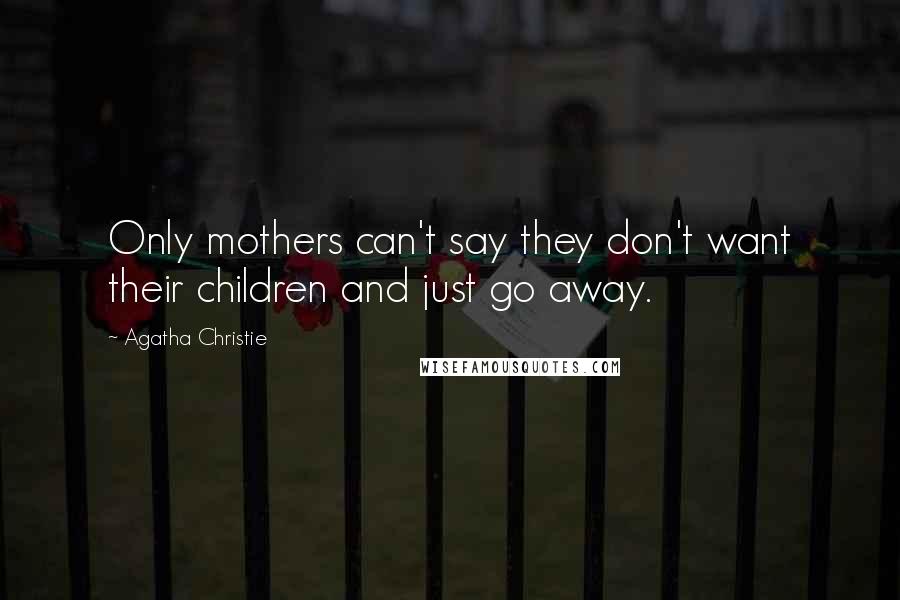 Agatha Christie Quotes: Only mothers can't say they don't want their children and just go away.