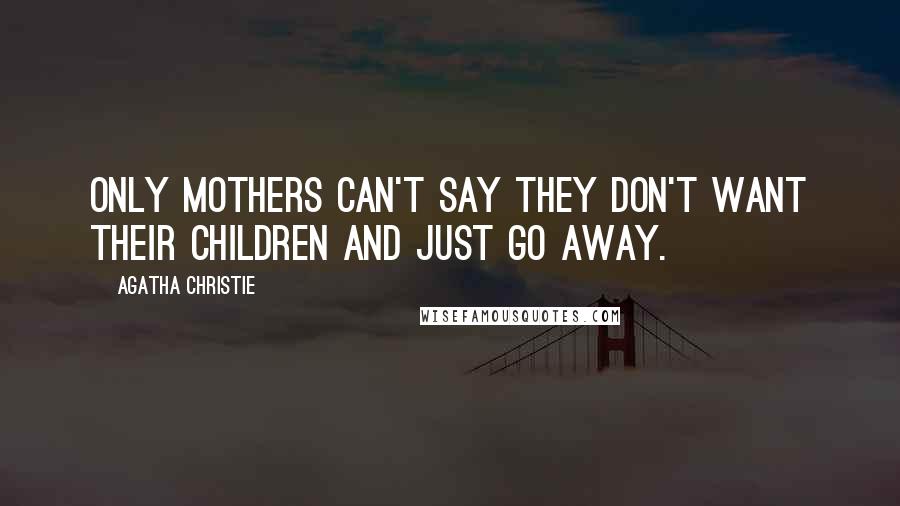 Agatha Christie Quotes: Only mothers can't say they don't want their children and just go away.