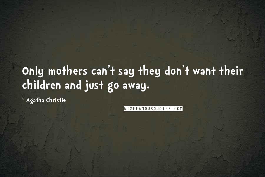 Agatha Christie Quotes: Only mothers can't say they don't want their children and just go away.