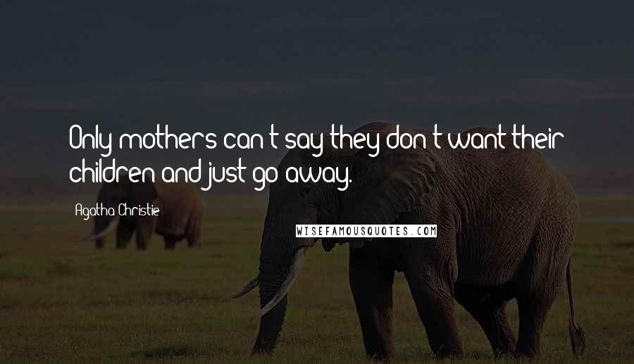 Agatha Christie Quotes: Only mothers can't say they don't want their children and just go away.