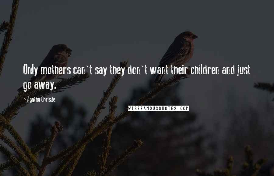 Agatha Christie Quotes: Only mothers can't say they don't want their children and just go away.