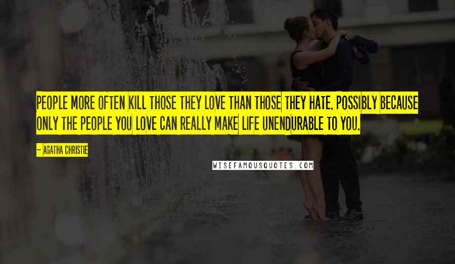 Agatha Christie Quotes: People more often kill those they love than those they hate. Possibly because only the people you love can really make life unendurable to you.