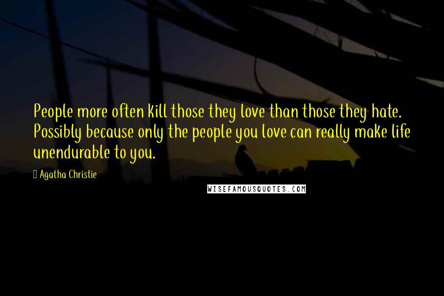 Agatha Christie Quotes: People more often kill those they love than those they hate. Possibly because only the people you love can really make life unendurable to you.