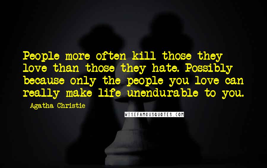 Agatha Christie Quotes: People more often kill those they love than those they hate. Possibly because only the people you love can really make life unendurable to you.