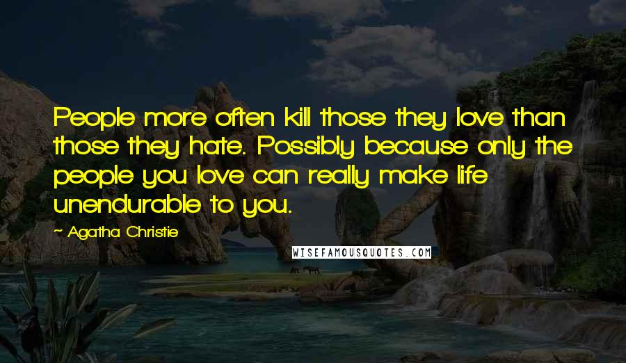 Agatha Christie Quotes: People more often kill those they love than those they hate. Possibly because only the people you love can really make life unendurable to you.