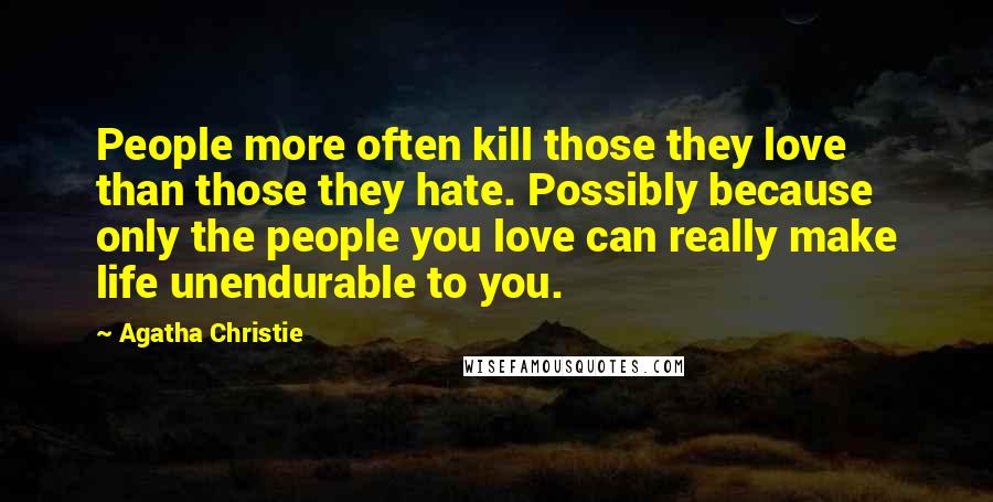 Agatha Christie Quotes: People more often kill those they love than those they hate. Possibly because only the people you love can really make life unendurable to you.