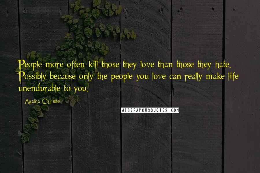 Agatha Christie Quotes: People more often kill those they love than those they hate. Possibly because only the people you love can really make life unendurable to you.