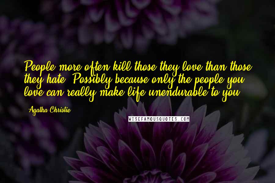 Agatha Christie Quotes: People more often kill those they love than those they hate. Possibly because only the people you love can really make life unendurable to you.