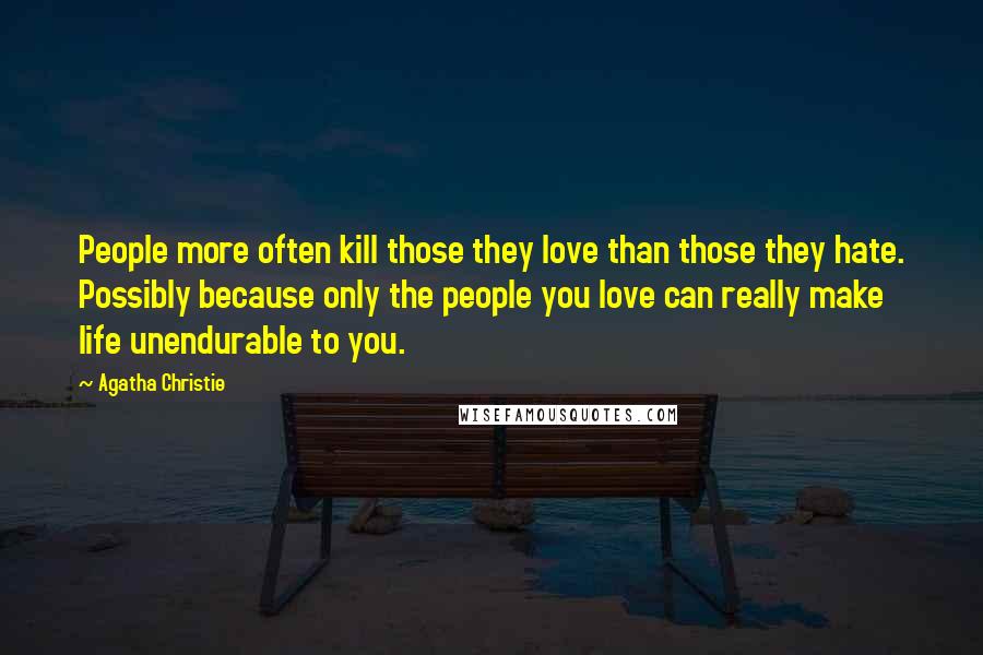 Agatha Christie Quotes: People more often kill those they love than those they hate. Possibly because only the people you love can really make life unendurable to you.