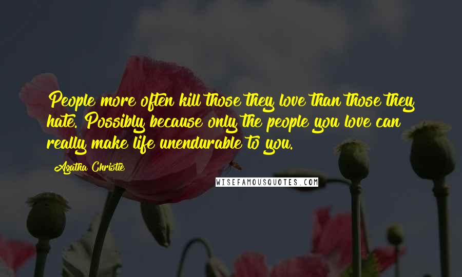 Agatha Christie Quotes: People more often kill those they love than those they hate. Possibly because only the people you love can really make life unendurable to you.