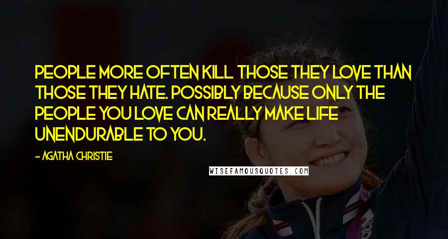 Agatha Christie Quotes: People more often kill those they love than those they hate. Possibly because only the people you love can really make life unendurable to you.