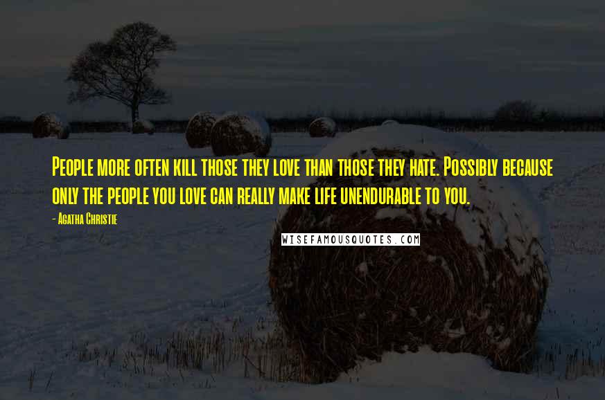 Agatha Christie Quotes: People more often kill those they love than those they hate. Possibly because only the people you love can really make life unendurable to you.