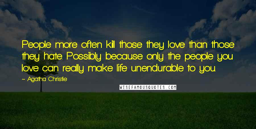 Agatha Christie Quotes: People more often kill those they love than those they hate. Possibly because only the people you love can really make life unendurable to you.