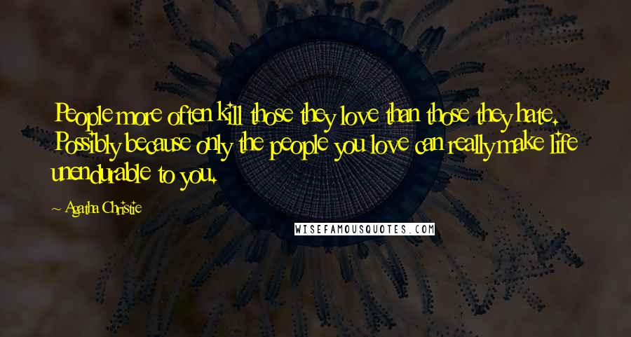 Agatha Christie Quotes: People more often kill those they love than those they hate. Possibly because only the people you love can really make life unendurable to you.