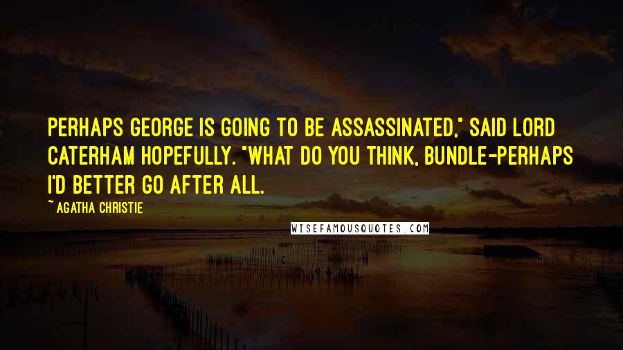 Agatha Christie Quotes: Perhaps George is going to be assassinated," said Lord Caterham hopefully. "What do you think, Bundle-perhaps I'd better go after all.