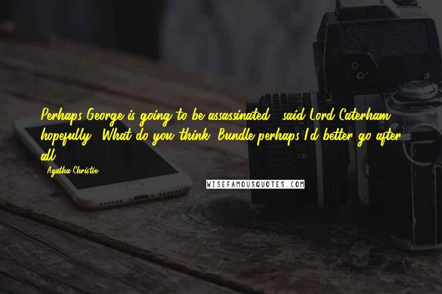 Agatha Christie Quotes: Perhaps George is going to be assassinated," said Lord Caterham hopefully. "What do you think, Bundle-perhaps I'd better go after all.