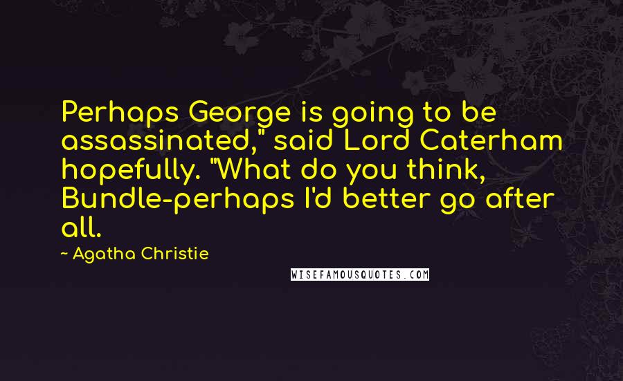 Agatha Christie Quotes: Perhaps George is going to be assassinated," said Lord Caterham hopefully. "What do you think, Bundle-perhaps I'd better go after all.