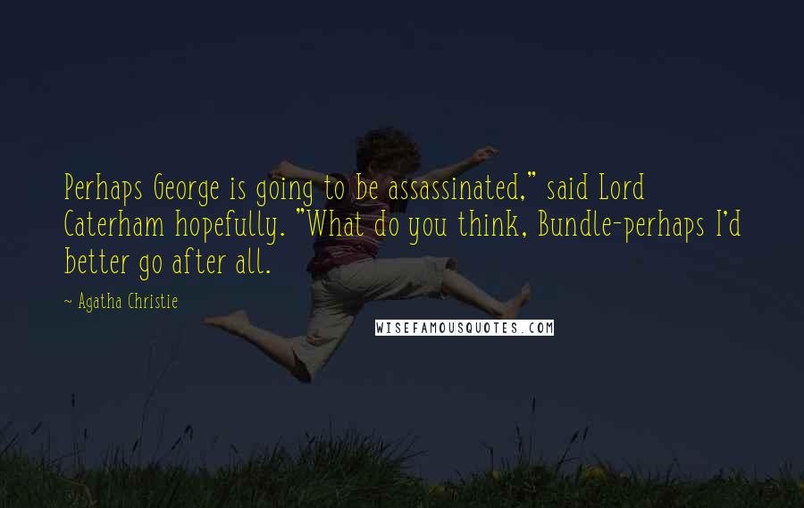 Agatha Christie Quotes: Perhaps George is going to be assassinated," said Lord Caterham hopefully. "What do you think, Bundle-perhaps I'd better go after all.
