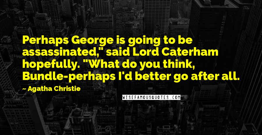 Agatha Christie Quotes: Perhaps George is going to be assassinated," said Lord Caterham hopefully. "What do you think, Bundle-perhaps I'd better go after all.