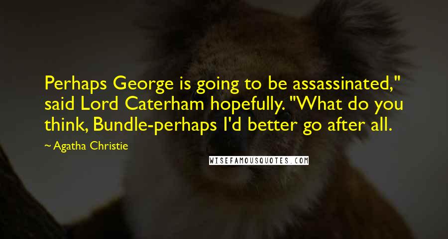 Agatha Christie Quotes: Perhaps George is going to be assassinated," said Lord Caterham hopefully. "What do you think, Bundle-perhaps I'd better go after all.