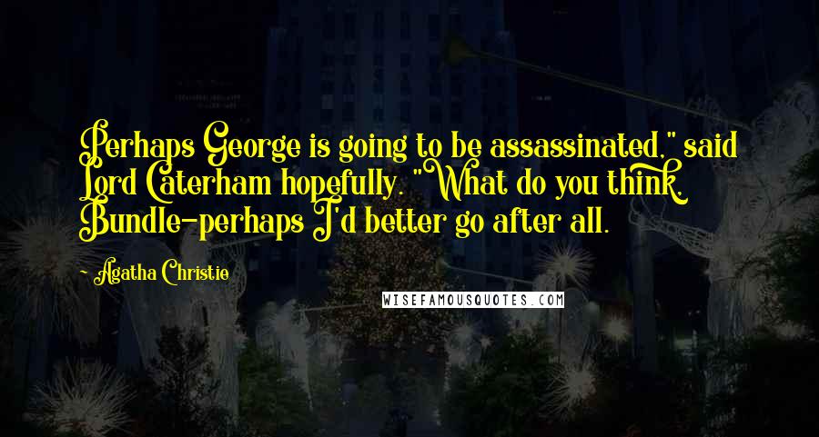 Agatha Christie Quotes: Perhaps George is going to be assassinated," said Lord Caterham hopefully. "What do you think, Bundle-perhaps I'd better go after all.