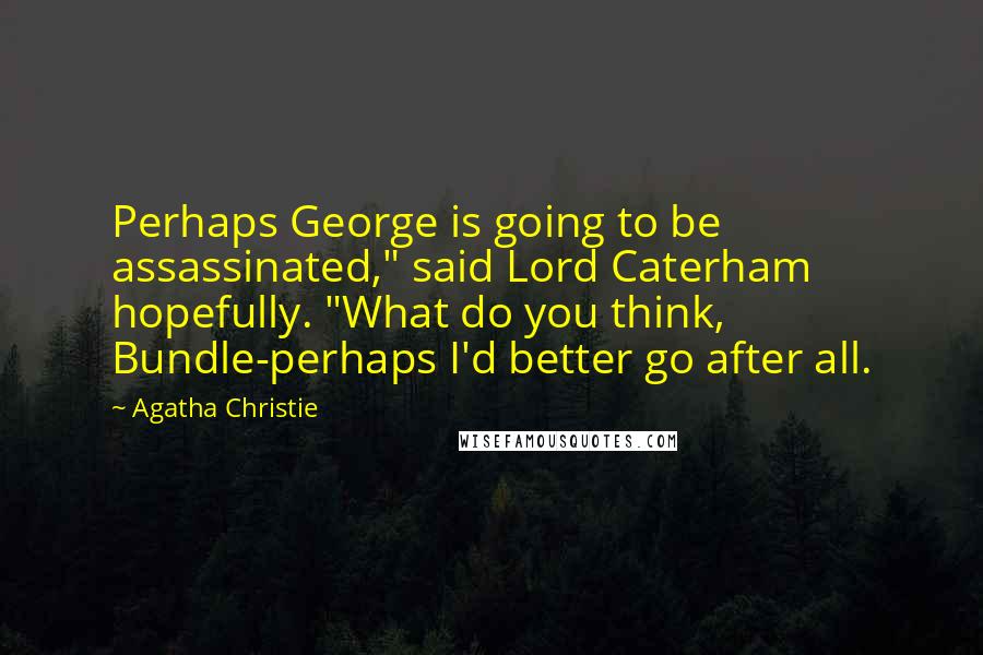 Agatha Christie Quotes: Perhaps George is going to be assassinated," said Lord Caterham hopefully. "What do you think, Bundle-perhaps I'd better go after all.