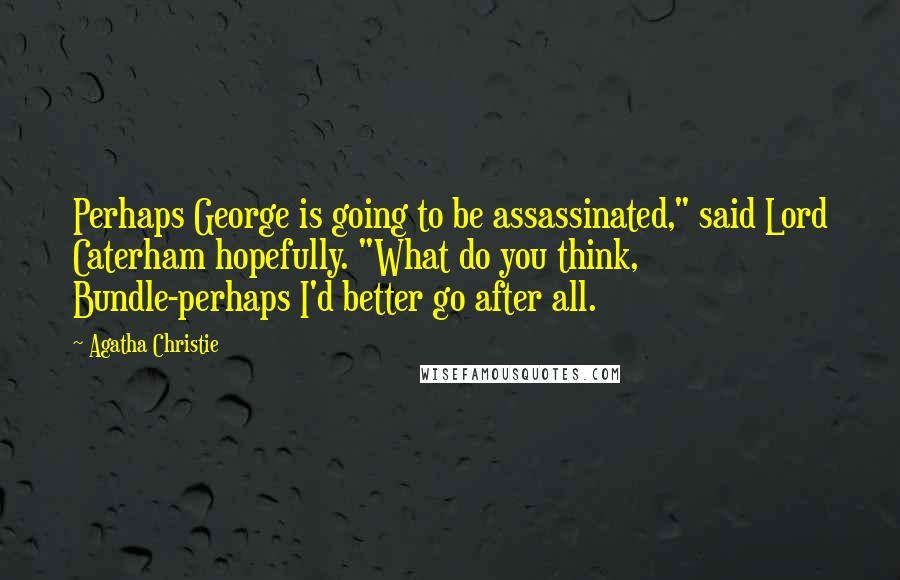 Agatha Christie Quotes: Perhaps George is going to be assassinated," said Lord Caterham hopefully. "What do you think, Bundle-perhaps I'd better go after all.