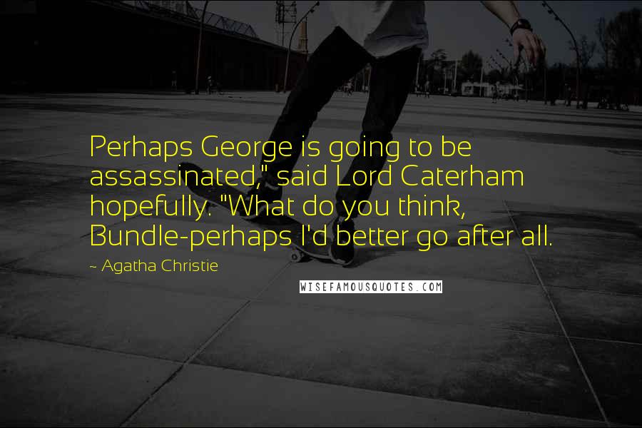 Agatha Christie Quotes: Perhaps George is going to be assassinated," said Lord Caterham hopefully. "What do you think, Bundle-perhaps I'd better go after all.