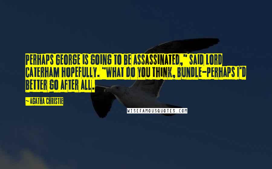 Agatha Christie Quotes: Perhaps George is going to be assassinated," said Lord Caterham hopefully. "What do you think, Bundle-perhaps I'd better go after all.