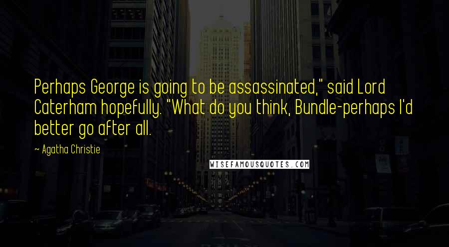 Agatha Christie Quotes: Perhaps George is going to be assassinated," said Lord Caterham hopefully. "What do you think, Bundle-perhaps I'd better go after all.