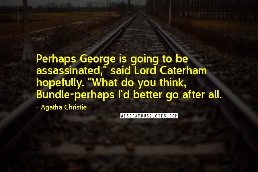 Agatha Christie Quotes: Perhaps George is going to be assassinated," said Lord Caterham hopefully. "What do you think, Bundle-perhaps I'd better go after all.