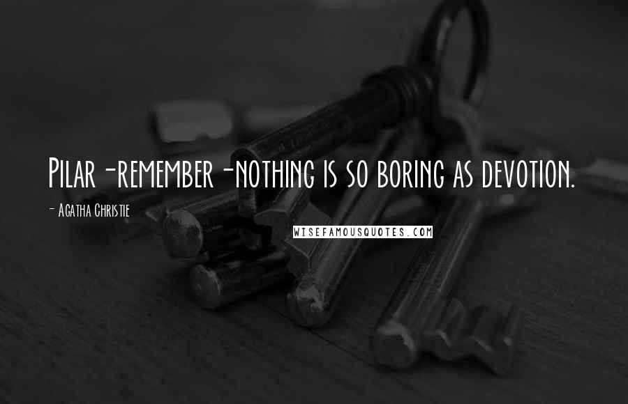 Agatha Christie Quotes: Pilar-remember-nothing is so boring as devotion.