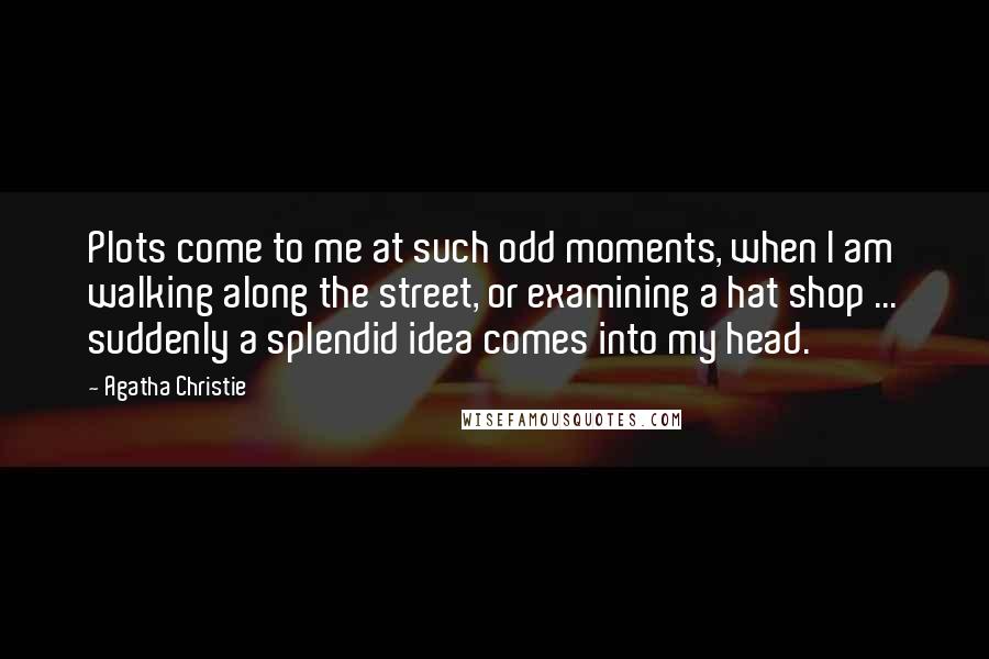 Agatha Christie Quotes: Plots come to me at such odd moments, when I am walking along the street, or examining a hat shop ... suddenly a splendid idea comes into my head.