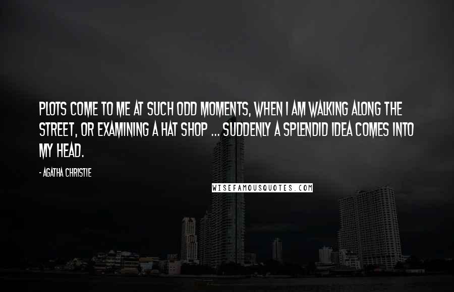 Agatha Christie Quotes: Plots come to me at such odd moments, when I am walking along the street, or examining a hat shop ... suddenly a splendid idea comes into my head.