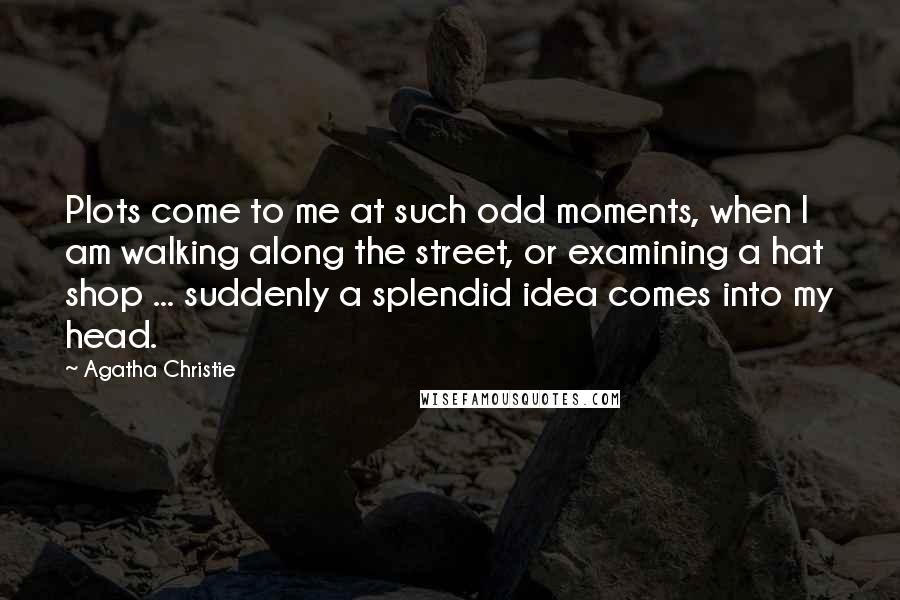 Agatha Christie Quotes: Plots come to me at such odd moments, when I am walking along the street, or examining a hat shop ... suddenly a splendid idea comes into my head.