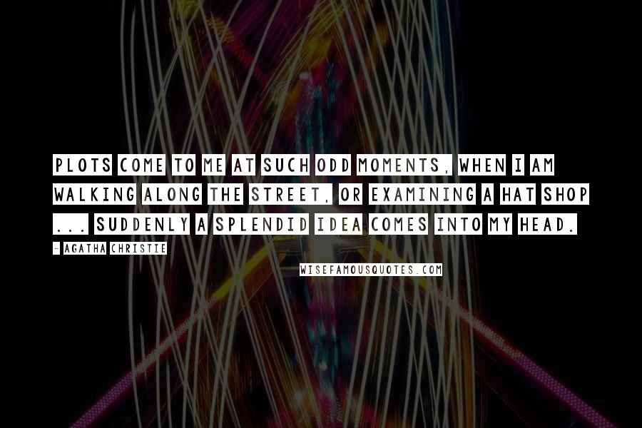 Agatha Christie Quotes: Plots come to me at such odd moments, when I am walking along the street, or examining a hat shop ... suddenly a splendid idea comes into my head.