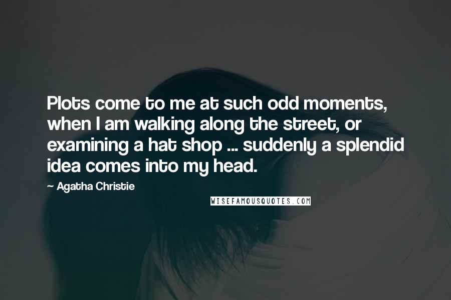 Agatha Christie Quotes: Plots come to me at such odd moments, when I am walking along the street, or examining a hat shop ... suddenly a splendid idea comes into my head.