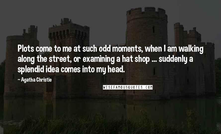 Agatha Christie Quotes: Plots come to me at such odd moments, when I am walking along the street, or examining a hat shop ... suddenly a splendid idea comes into my head.