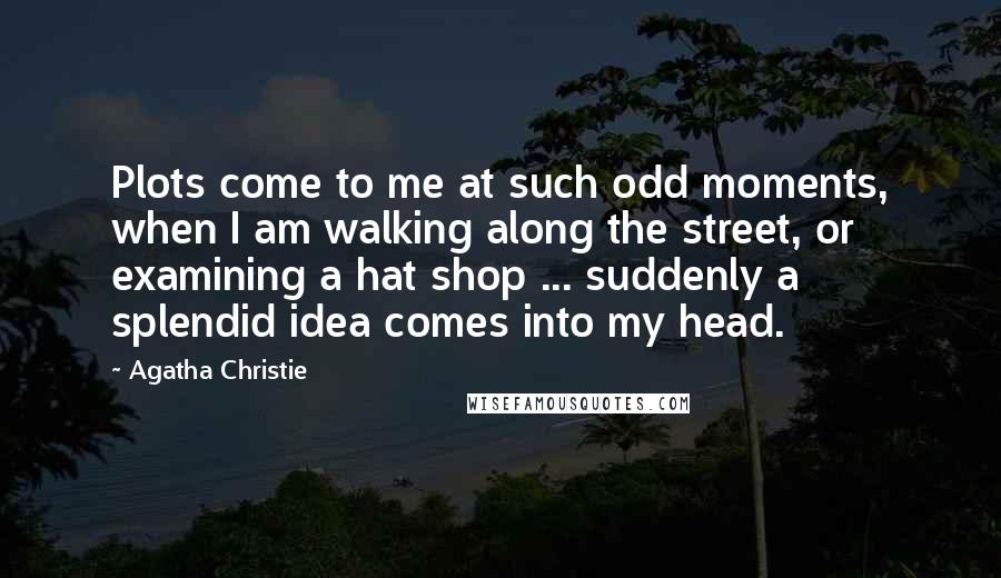 Agatha Christie Quotes: Plots come to me at such odd moments, when I am walking along the street, or examining a hat shop ... suddenly a splendid idea comes into my head.