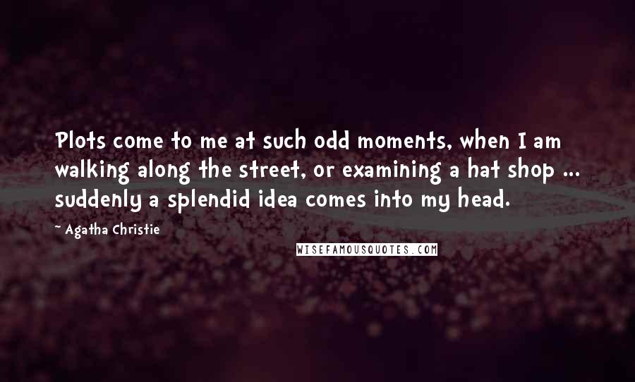 Agatha Christie Quotes: Plots come to me at such odd moments, when I am walking along the street, or examining a hat shop ... suddenly a splendid idea comes into my head.