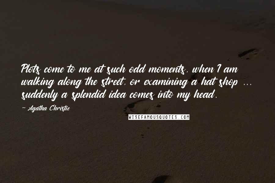 Agatha Christie Quotes: Plots come to me at such odd moments, when I am walking along the street, or examining a hat shop ... suddenly a splendid idea comes into my head.