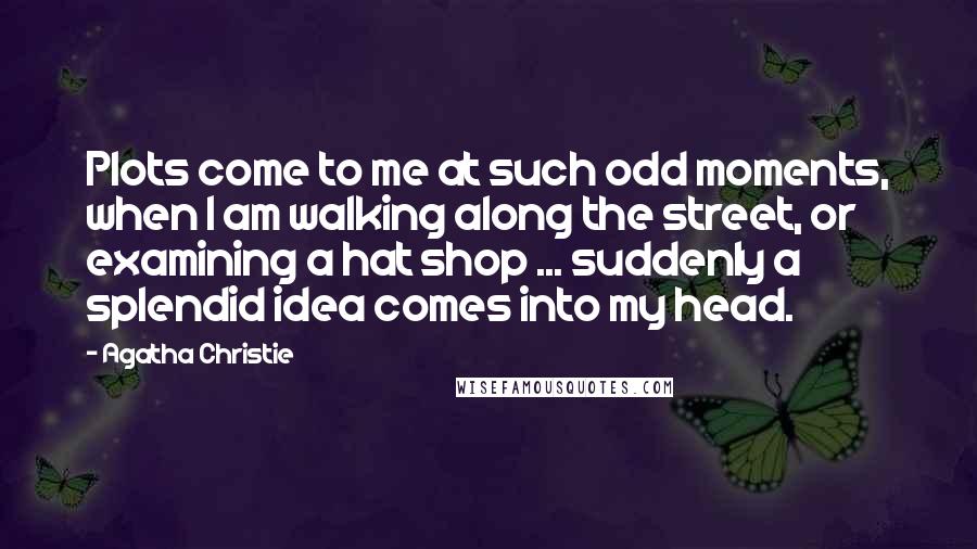 Agatha Christie Quotes: Plots come to me at such odd moments, when I am walking along the street, or examining a hat shop ... suddenly a splendid idea comes into my head.