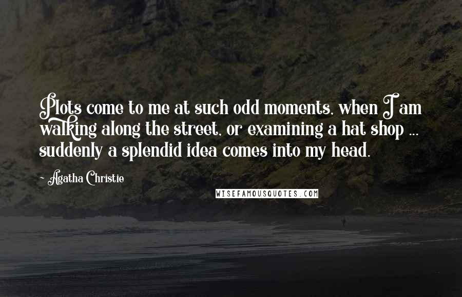 Agatha Christie Quotes: Plots come to me at such odd moments, when I am walking along the street, or examining a hat shop ... suddenly a splendid idea comes into my head.