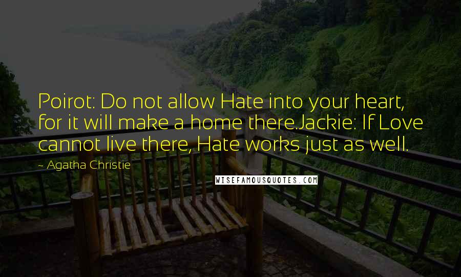 Agatha Christie Quotes: Poirot: Do not allow Hate into your heart, for it will make a home there.Jackie: If Love cannot live there, Hate works just as well.